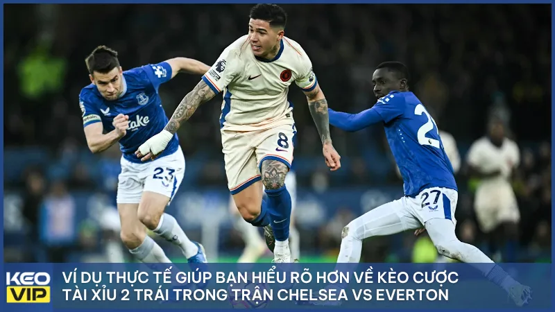 Ví dụ thực tế giúp bạn hiểu rõ hơn về kèo cược tài xỉu 2 trái trong trận Chelsea vs Everton