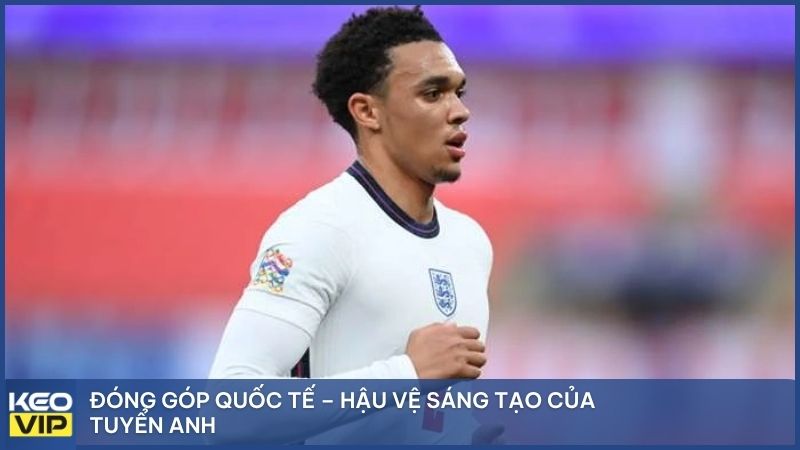 Đóng góp quốc tế – Hậu vệ sáng tạo của tuyển Anh